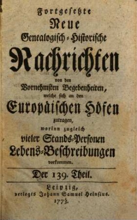 Fortgesetzte neue genealogisch-historische Nachrichten von den vornehmsten Begebenheiten, welche sich an den europäischen Höfen zutragen. [73]. 1773/74 = T. 139 - 146