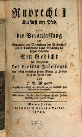 Ruprecht I Churfürst von Pfalz oder die Veranlassung zur Erweckung und Verbreitung der Wissenschaften in Deutschland durch Errichtung der hohen Schulen : Ein Gedicht bey Gelegenheit der vierten Jubelfeyer der ersten deutschen hohen Schule zu Heidelberg im Jahre 1786