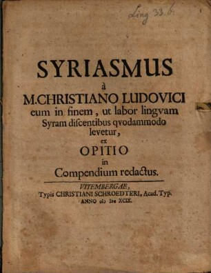 Syriasmus a M. Christiano Ludovici eum in finem, ut labor lingvam Syram discentibus qvodammodo levetur, ex Opitio in Compendium redactus