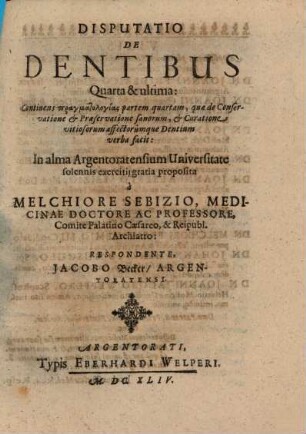 Disputatio De Dentibus Quarta & ultima: Continens pragmatologias partem quartam, quae de Conservatione & Praeservatione sanorum, & Curatione vitiosorum affectorumque Dentium verba facit
