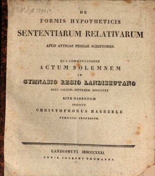 De formis hypotheticis sententiarum relativarum apud Atticae prosae scrip tores : qua commentatione actum solemnem in Gymnasio Regio Landishutano ... MDCCCXXX rite habendum indicit Christophorus Haeberle ...