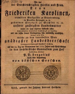 Für das der ... Fürstin ... Friederiken Karolinen ... wieder ein Jahr erhaltene kostbarste Leben ... zu danken ... bittet ... in das hochfürstliche Gymnasium zum Hof desselben Rektor P. D. Longolius durch diese Abhandlung von höfischen Groschen