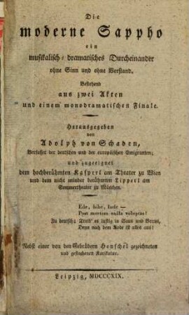 Die moderne Sappho : Ein musikalisch-dramatisches Durcheinander ohne Sinn und ohne Verstand : Bestehend aus 2 Akten und einem monodramatischen Finale : Herausgegeben von Adolph von Schaden, Verfasser der deutschen und europäischen Emigranten; und zugeeignet dem hochberühmten Kasperl am Theater zu Wien und dem nicht minder berühmten Lipperl am Sommertheater zu München : Nebst einer von den Gebrüdern Henschel gezeichneten und gestochenen Karikatur
