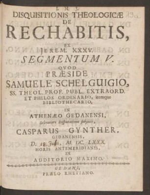 5: Disquisitionis Theologicae De Rechabitis, Ex. Jerem. XXXV. Segmentum ... : Quod Praeside Samuele Schelguigio, SS. Theol. Prof. Publ. Extraord. Et Phil os. Ordinario, itemque Bibliothecario, In Athenaeo Gedanensi, Solennioro Disputationi subiicit ...