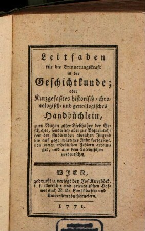 Leitfaden für die Erinnerungskraft in der Geschichtkunde; oder Kurzgefaßtes historisch- chronologisch- und genealogisches Handbüchlein : zum Nutzen aller Liebhaber der Geschichte, sonderlich aber zur Bequemlichkeit der studirenden adelichen Jugend bis auf gegenwärtiges Jahr fortgesetzt, von vielen erheblichen Fehlern gereiniget, und aus dem Lateinischen verdeutschet