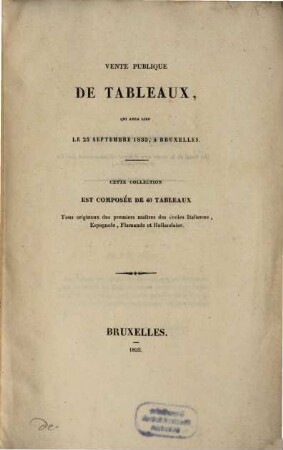 Vente publique de tableaux, qui aura lieu le 25. Sept. 1833, à Bruxelles : Cette Collection est composée de 40 tableaux tous originaux des premiers maitres des écoles Italienne, Espagnole, Flamonde et Hollandaise