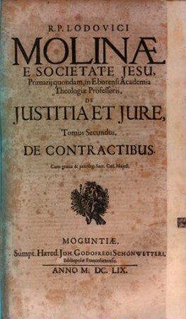 R.P. Lodovici Molinae E Societate Jesu, Primarii quondam, in Eborensi Academia Theologiae Professoris, De Iustitia Et Iure : Opus In Sex Tomos Divisum ; Omnia cum Summariis & Indicibus Disputationum Locorum S. Scripturae; & rerum memorabilium copiosis, 2. De Contractibus