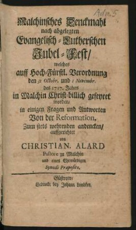 Malchinsches Denckmahl nach abgelegten Evangelisch-Lutherschen Jubel-Fest : welches auff Hoch-Fürstl. Verordnung den 31 Octobr. und 1 Novembr. des 1717. Jahrs in Malchin Christ-billich gefeyret worden, in einigen Fragen und Antworten Von der Reformation
