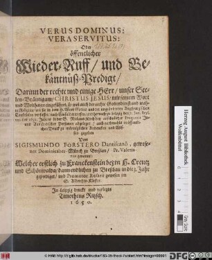 Verus Dominus: Vera Servitus: Oder öffentlicher Wieder-Ruff/ und Bekäntnüß-Predigt : Darinn der rechte und einige Herr/ unser Seelen-Bräutigam/ Christus Jesus/ mit seinem Wort und Wolthaten eingeführet ... zu Leipzig den 7. Jan. Styl. vet. des 1650. Jahres in der S. Niclaus-Kirch ... abgeleget