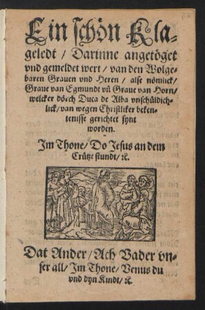 Ein schœn Kla=||geledt/ Darinne angetœget || vnd gemeldet wert/ van den Wolge=||baren Grauen vnd Heren/ alse nœmlick/|| Graue van Egmundt vñ Graue van Horn/|| welcker dœrch Duca de Alba vnschueldich=||lick/ van wegen Christliker beken=||tenisse gerichtet synt || worden.|| Jm Thone/ Do Jesus an dem || Cruetze stundt/ [et]c.|| Dat Ander/ Ach Vader vn=||ser all/ Jm Thone/ Venus du || vnd dyn Kindt/ [et]c.||