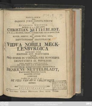 Programma Qvo Ordinis Jvris-Consvltorvm In Academia Gryphica ... Christian. Nettelbladt J. V. D. Et Profess. Ordin. Consistorii Regii Director ... Ad Dispvtationem Inavgvralem De Vidva Nobili Mecklenbvrgica Imprimis Vero Portione Ejvs Statvtaria Qvam ... Ervditorvm Disqvisitioni Svbmittet Henricus Nettelbladt, Rostochio-Megapolitanvs Decenter Invitat Insimvlqve Occasione Can 43. Caus. 27. qu. l. De Velo Vidvarvm Virginvmqve Disserit