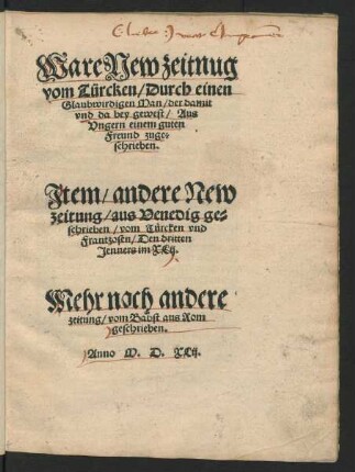 Ware New zeitnug || vom Türcken/ Durch einen || Glaubwirdigen Man/ der damit || vnd da bey gewest/ Aus || Vngern einem guten || Freund zuge=||schrieben.|| Jtem/ andere New || zeitung/ aus Venedig ge=||schrieben/ vom Türcken vnd || Frantzosen/ Den dritten || Jenners im XLij.|| Mehr noch andere || zeitung/ vom Babst aus Rom || geschrieben.||