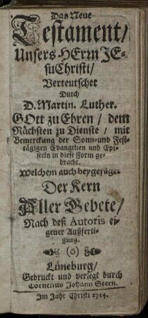 Das Neue Testament, Unsers Herrn Jesu Christi : Verteutschet Durch D. Martin. Luther ; Gott zu Ehren, dem Nächsten zu Dienste, mit Bemerckung der Sonn- und Festtägigen Evangelien und Episteln in diese Form gebracht ; Welchem auch beygefüget Der Kern aller Gebete, Nach deß Autoris eigener Außfertigung