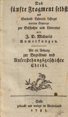 Erklärung der Begräbnis- und Auferstehungsgeschichte Christi nach den vier Evangelisten : Mit Rücksicht auf die in den Fragmenten gemachten Einwürfe und deren Beantwortung, [2]. Das fünfte Fragment selbst aus Gotthold Ephraim Leßings viertem Beytrage zur Geschichte und Litteratur : Als ein Anhang zur Begräbnis und Auferstehungsgeschichte Christi