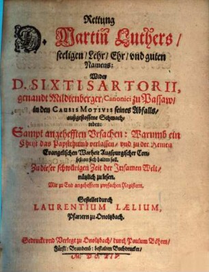 Rettung D. Martin Luthers, seeligen, Lehr, Ehr, und guten Namens: Wider D. Sixti Sartorii, genandt Mildtenberger, Canonici zu Passaw, in den Causis Motivis seines Abfalls, außgestossene Schmachreden : Sampt angehefften Ursachen: Warumb ein Christ das Papstthumb verlassen, und zu der Reinen Evangelischen Warheit Augspurgischer Confeßion sich halten soll ; Zu dieser schwürigen Zeit der Irrsamen Welt, nützlich zu lesen ; Mit zu End angehefftem zwyfachen Registern