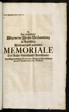 An Eine Hochlöbliche Allgemeine Reichs-Versammlung zu Regenspurg Höchstangelegnest-geziemendes Memoriale Des Reichs-Gotteshauses Petershausen um billige benöthigte Moderation des gar zu sehr erhöheten Kammer-Gerichts Matricular-Anschlags