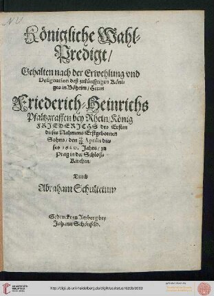 Königliche Wahl-Predigt : gehalten nach d. Erwehlung u. Designation deß zukünfftigen Königes in Böheim, ... Friederich-Heinrichs Pfaltzgraffen bey Rhein, ... den 19./29. Aprilis dieses 1620. Jahrs, zu Prag in der Schloß-Kirchen