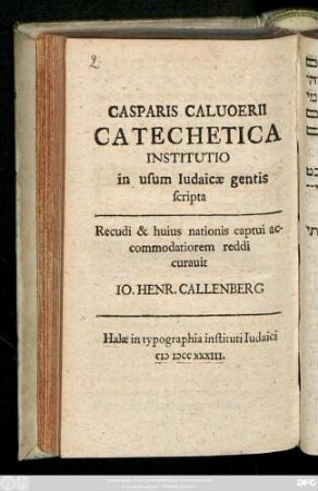 Casparis Caluoerii Catechetica Institutio in usum Iudaicæ gentis scripta. Recudi & huius nationis captui accomodatiorem reddi curavit Io. Henr. Callenberg