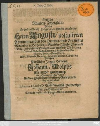 Geistliches Rauten-Zweiglein/ Bey des ... Herrn Augusti/ postulirten Administratorn des Primat- und Ertzstiffts Magdeburg/ Hertzogen zu Sachsen ... Am 2. Novembr. An. 1649. gebornen und den XI. desselben getaufften Fürstlichen Jungen Herrleins Johann-Adolphs Christlicher Einsegnung/ den 13. Januar. des 1650 Jahrs : Auf dem Fürstl. Magdeb. Residentz-Saale zu Halle kürtzlich betrachtet