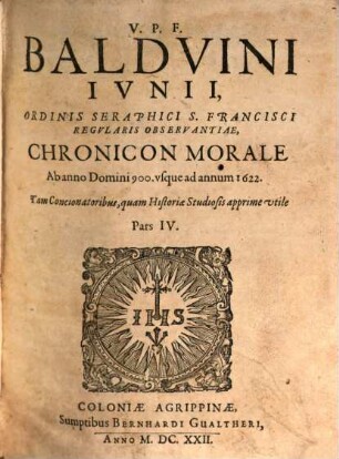 V.P.F. Baldvini Ivnii, Ordinis Seraphici S. Francisci Regvlaris Observantiae, Chronicon Morale : Ab orbe condito ad nostra vsq[ue] tempora, Tam Concionatoribus quam Historiae Studiosis apprime vtile, 4. Ab anno Domini 900. usque ad annum 1622.