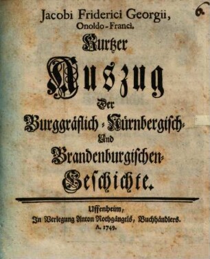 Jacobi Friderici Georgii, Onoldo-Franci. Kurtzer Auszug Der Burggräflich-Nürnbergisch- Und Brandenburgischen-Geschichte