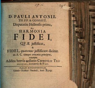 Disp. Hallensis I. de harmonia fidei, quae iustificat, et fidei, quatenus iustificare dicitur : ex A. C. eiusque apologia praecipue, concepta ; addita brevis collatio Concilii Tridentini, in materia de fide