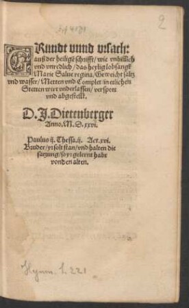 GRundt vnnd vrsach:|| auß der heiligẽ schrifft/ wie vnbillich || vnd vnredlich/ das heylig lobsangk || Marie Salue regina/ Geweicht saltz || vnd wasser/ Metten vnd Complet/ in etlichen || Stetten wirt vnderlassen/ verspott || vnd abgestellt.|| D.J. Dietenberger.||