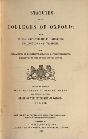 Statutes of the colleges of Oxford; with royal patents of foundation injunctions of visitors, and catalogues of documents relating to the university, preserved in the public record office : Printed by desire of her Majesty's commissioners for inquiring into the state of the university of Oxford. 3