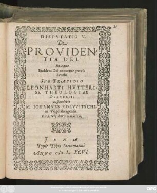 DISPVTATIO V.|| De || PROVIDEN=||TIA DEI.|| De qua || ... SVB PRAESIDIO || LEONHARTI HVTTERI,|| SS. THEOLOGIAE || DOCTORIS:|| Respondebit || M. IOHANNES KOLVVITSCHI-||us Vogelsbergensis.|| Die 3. Iulij, horis matutinis.||
