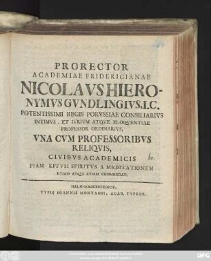 Prorector Academiae Fridericianae Nicolavs Hieronymvs Gvndlingivs, I.C. Potentissimi Regis Porvssiae Consiliarivs Intimvs, Et Ivrivm Atqve Eloqventiae Professor Ordinarivs, Vna Cvm Professoribvs Reliqvis, Civibvs Academicis Piam Effvsi Spiritvs S. Meditationem Etiam Atqve Etiam Commendat : [P. P. in ipsis feriis pentecostalibus MDCCXX.]