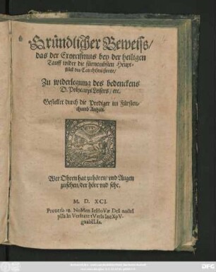 Gründlicher Beweiss/|| das der Exorcismus bey der heiligen || Tauff wider die fürnembsten Heupt=||stück des Catechismi streite/|| Zu widerlegung des bedenckens || D. Polycarpi Leisers/ etc.|| Gestellet durch die Prediger im Fürsten=||thumb Anhalt.|| ... ||