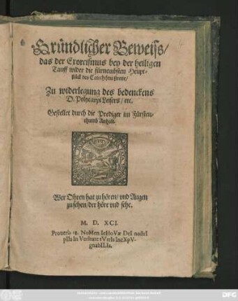 Gründlicher Beweiss/|| das der Exorcismus bey der heiligen || Tauff wider die fürnembsten Heupt=||stück des Catechismi streite/|| Zu widerlegung des bedenckens || D. Polycarpi Leisers/ etc.|| Gestellet durch die Prediger im Fürsten=||thumb Anhalt.|| ... ||