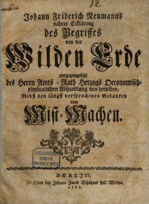 Johann Friderich Neumanns nähere Erklärung des Begriffes von der Wilden Erde : entgegengesetzt des Herrn Amts-Rath Herzogs Oeconomisch-physicalischen Abhandlung von derselben, Nebst den längst versprochenen Gedanken vom Mist-Machen