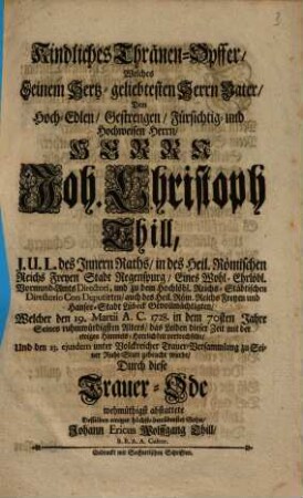 Kindliches Thränen-Opffer, welches seinem hertz-geliebten Herrn Vater, dem ... Joh. Christoph Thill ..., welcher den 19. Martii A.C. 1728 ... das Leiden dieser Zeit mit der ewigen Himmels-Herrlichkeit verwechselte ..., durch diese Trauer-Ode wehmüthigst abstattete desselben ... Sohn Johann Ericus Wolffgang Thill, B.B.A.A. Cultor.