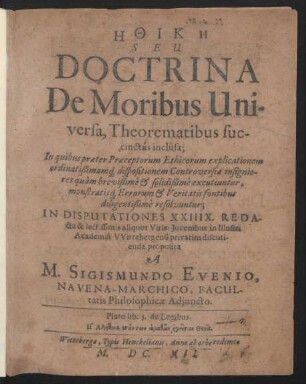 Ēthikē Seu Doctrina De Moribus Universa, Theorematibus succinctus inclusa : In quibus praeter Praeceptorum Ethicorum explicationem ordinatißimamq[ue] dispositionem Controversiae insigniores ... excutiuntur ... ; In Disputationes XXIIIX. Redacta