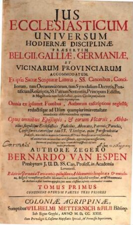 Jus Ecclesiasticum Universum : Hodiernae Disciplinae Praesertim Belgii, Galliae, Germaniae Et Vicinarum Provinciarum Accommodatum. Ex ipsis Sacrae Scripturae Litteris, SS. Canonibus, Conciliorum ... Decretis ... depromptum. ..