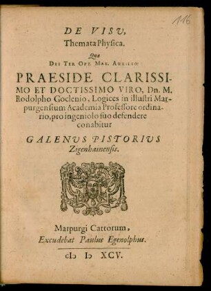 DE VISU,|| Themata Physica.|| Quae || ... PRAESIDE ... || Dn. M.|| Rodolpho Goclenio, Logices in illustri Mar-||purgensium Academia Professore ordina-||rio, pro ingeniolo suo defendere || conabitur || GALENUS PISTORIUS || Zigenhainensis.||