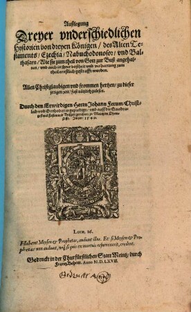 Außlegung Dreyer vnderschiedlichen Hystorien von dreyen Königen, des Alten Testaments, Ezechia, Nabuchodonosor vnd Balthasarn, Wie sie zum theil von Gott zur Buß angehalten, vnd auch in ihrer boßheit vnd verharrung zum theil ernstlich gestrafft worden
