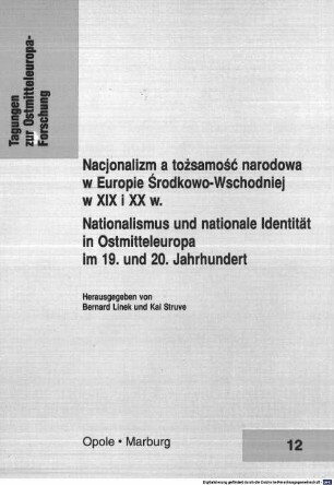 Nacjonalizm a tożsamość narodowa w Europie Środkowo-Wschodniej w XiX i XX w. = Nationalismus und nationale Identität in Ostmitteleuropa im 19. und 20. Jahrhundert