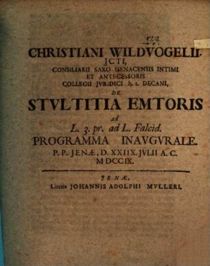 Christiani Wildvogelii. JCti, Consiliarii Saxo-Isenacensis Intimi Et Antecessoris Collegii Jvridici h. t. Decani, De Stvltitia Emtoris ad L. 3. pr. ad L. Falcid. Programma Inavgvrale : P. P. Jenæ, D. XXIIX. Jvlii A. C. MDCCIX.