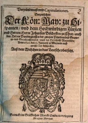 Verpündtnuß und Capitulationes, Entzwischen: Der Kön: May: zu Hispanien, und dem Hochwürdigen Fürsten und Herren, Herrn Johansen Bischoffen zu Chur, auch den Herren Pundtsgnossen der zweyen Pündten deß Grawen- und Gottshaußpundts, unnd der Herrschafft Mayenfeldt : Anno 1622. den 15. Januarij zu Maylandt auffgericht und beschlossen. Auß dem Welschen in das Teutsche ubersetzt
