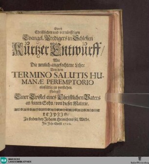 Eines Christlichen und vernünfftigen Evangel. Predigers in Schlesien Kurtzer Entwurff, Wie Die neulich-angefochtene Lehre Von dem Termino Salutis Humanae Peremptorio einfältig zu verstehen ...
