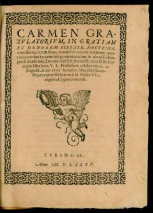CARMEN GRA-||TVLATORIVM, IN GRATIAM || ET HONOREM PIETATE, DOCTRINA,|| omnibusq́; virtutibus, ornatissimorum virorum: quo-||rum nomina in carmine ponuntur: cùm in alma Tubin-||gensi Academia, Decano ... D.M.Ge-||orgio Hitzlero, V.L. Professore celeberrimo, II.|| Augusti, anno 1585 honores Magisterij con-||sequerentur: scriptum à M. Paulo VVe-||nigero, Cygnocomense.||