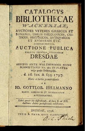 Catalogus Bibliothecae Wackeriae : Auctores Veteres Graecos Et Romanos, Libros Philologicos, Criticos, Historicos, Antiquarios Et Numarios Etc. Complectentis ; Auctione Publica Parata Pecunia Vendendae Dresdae In Aedibus Ante Waltherianis Nunc Schmidtianis No. 261 In Platea ... d. 16. Ian. & sqq. 1797. ...