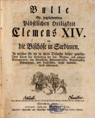 Bulle Sr. jetzlebenden Päbstlichen Heiligkeit Clemens XIV. an die Bischöfe in Sardinien : In welcher Er die in ihren Diöcesen bisher gewöhnlichen Taxen bey Ertheilung der heil. Weyhen, und anderer Sacramenten, bey Beneficien, Eheverlobnissen, Begräbnissen, Visitationen, und dergleichen, theils verbietet, theils reformiret