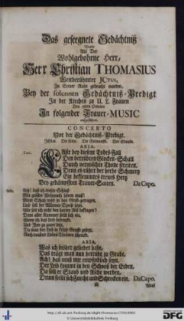 Das geseegnete Gedächtniß wurde alls der Wohlgebohrne Herr, Herr Christian Thomasius... zu Seiner Ruhe gebracht worden, bey der solennen Gedächtniß-Predigt in der Kirchen zu U. L. Frauen den 18ten October in folgender Trauer-Music aufgeführet.
