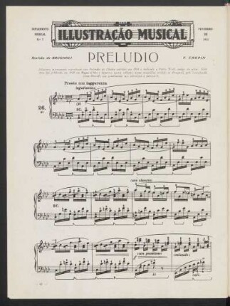 Preludio, [n. 26 - para piano] : Julgamos interessante reprodusir este Preludio de Chopin escripto em 1834 e dedicado a Pedro Wolf, amigo do autor. Esta obra foi publicada em "Pages d'Art" e apparece agora editada, numa magnifica revisão de Brugnoli, pela conceituada Casa Ricordi, que gentilmente nos autorizou a publica-la.