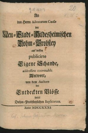 An den Herrn Advocatum Causæ der Neu-Stadt-Hildesheimischen Dohm-Probstey auf dessen publicirte Eigene Schande, addressirte convenable Antwort, von dem Auctore der Entdeckten Blösse derer Dohm-Probsteylichen Replicarum