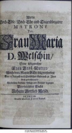 Als die Hoch-Edle, Hoch-Ehr- und Tugendbegabte Matrone Tit. Frau Maria D. Welschin, Seine liebgewesene Frau Groß-Mutter, Welche den 1. May in Gott selig verstorben, Den 25. darauff nach Christlichen Gebrauch zu Ihrer Ruhe gebracht ward, Wolte seine kindliche Pflicht und Beyleid bezeugen Dero betrübter Enckel Johann Gottlieb Welsch.