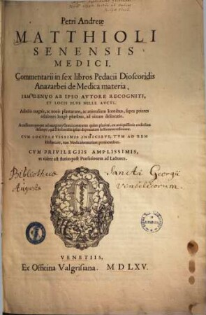 Petri Andreae Matthioli Senensis Medici, Commentarii in sex libros Pedacii Dioscoridis Anazarbei De medica materia : Iam Denvo Ab Ipso Avtore Recogniti, Et Locis Plvs Mille Avcti ; Adiectis magnis, ac nouis plantarum, ac animalium iconibus ... ; accesserunt quoque ad margines Graeci contextus quàm plurimi ... qui Dioscoridis ipsius deprauatam lectionem restituunt